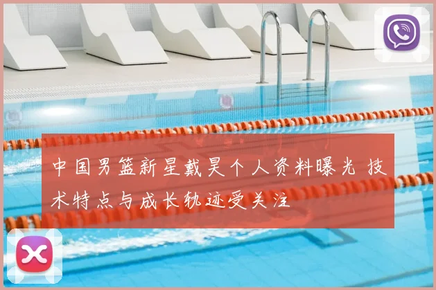 中国男篮新星戴昊个人资料曝光 技术特点与成长轨迹受关注