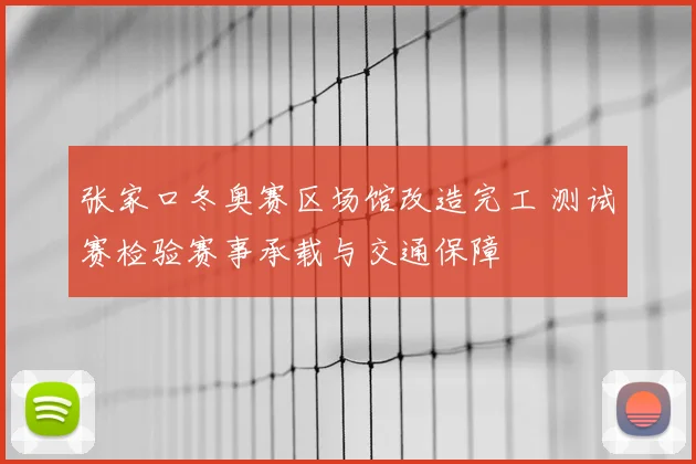 张家口冬奥赛区场馆改造完工 测试赛检验赛事承载与交通保障