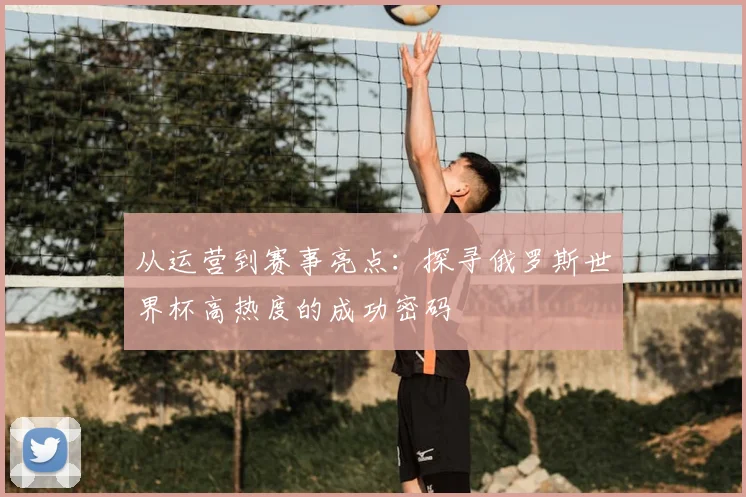从运营到赛事亮点：探寻俄罗斯世界杯高热度的成功密码