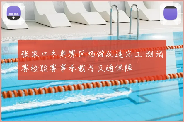 张家口冬奥赛区场馆改造完工 测试赛检验赛事承载与交通保障