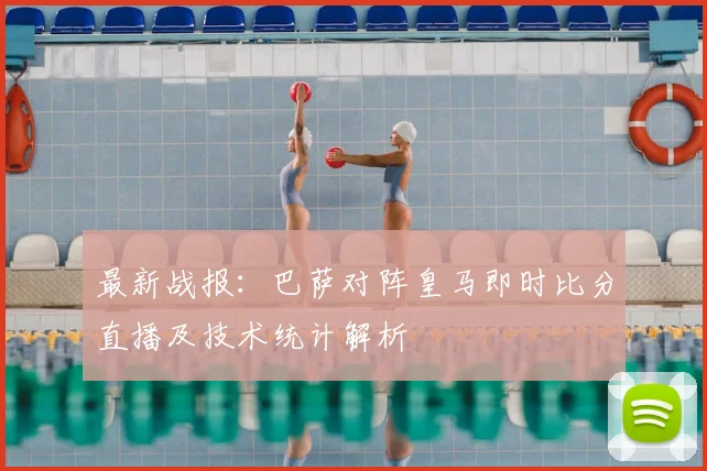 最新战报：巴萨对阵皇马即时比分直播及技术统计解析