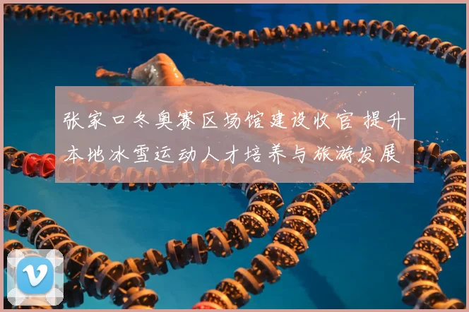 张家口冬奥赛区场馆建设收官 提升本地冰雪运动人才培养与旅游发展潜力