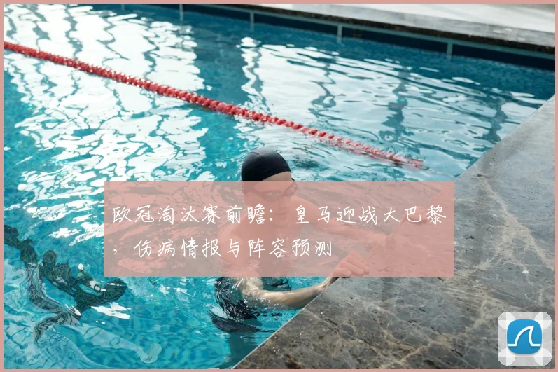 欧冠淘汰赛前瞻：皇马迎战大巴黎，伤病情报与阵容预测