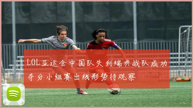 LOL亚运会中国队失利瑞典战队成功夺分小组赛出线形势待观察