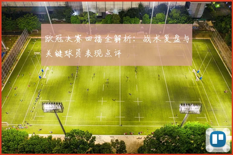欧冠决赛回播全解析：战术复盘与关键球员表现点评