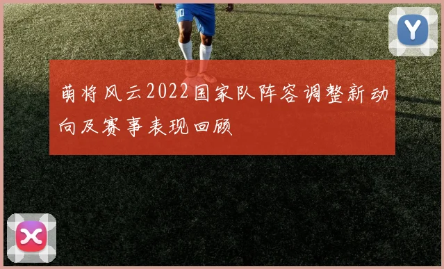 萌将风云2022国家队阵容调整新动向及赛事表现回顾