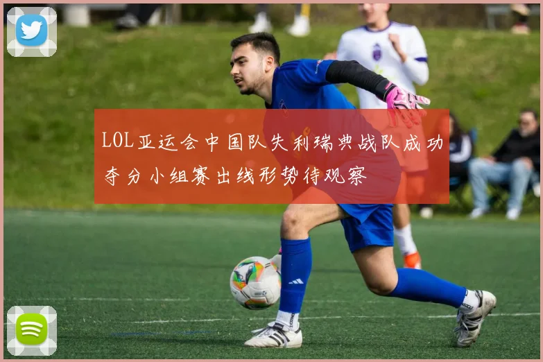 LOL亚运会中国队失利瑞典战队成功夺分小组赛出线形势待观察